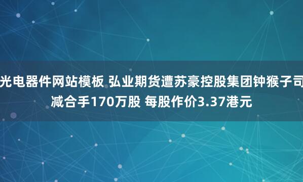 光电器件网站模板 弘业期货遭苏豪控股集团钟猴子司减合手170万股 每股作价3.37港元