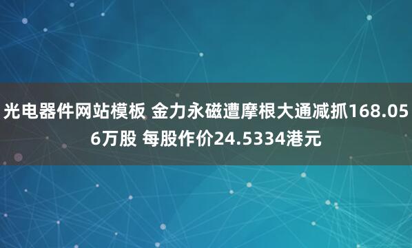 光电器件网站模板 金力永磁遭摩根大通减抓168.056万股 每股作价24.5334港元