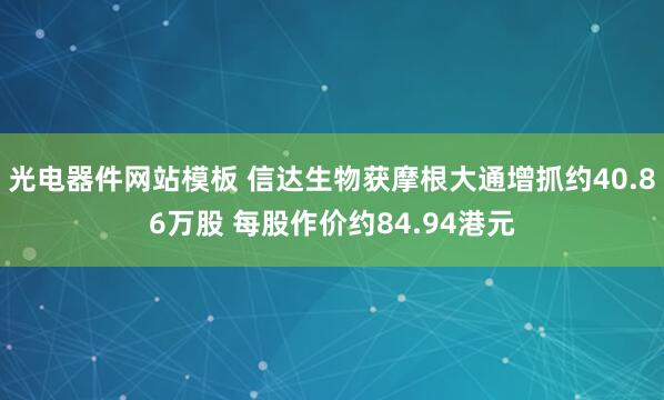 光电器件网站模板 信达生物获摩根大通增抓约40.86万股 每股作价约84.94港元