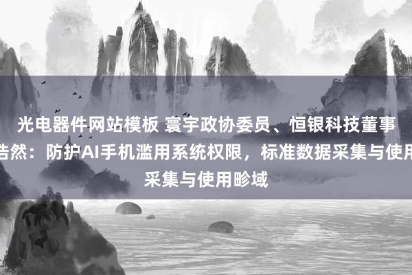 光电器件网站模板 寰宇政协委员、恒银科技董事长江浩然：防护AI手机滥用系统权限，标准数据采集与使用畛域