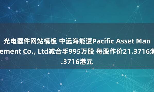 光电器件网站模板 中远海能遭Pacific Asset Management Co.， Ltd减合手995万股 每股作价21.3716港元