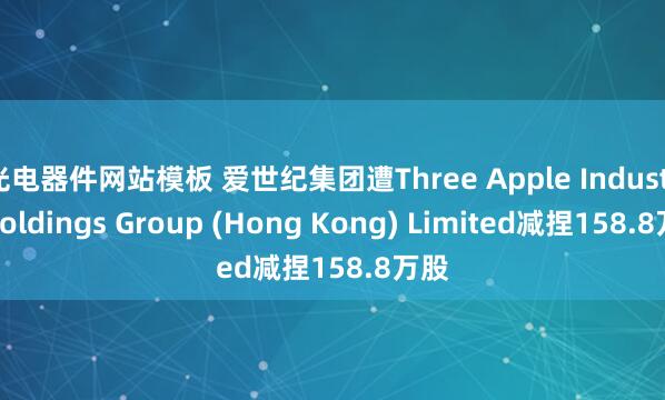 光电器件网站模板 爱世纪集团遭Three Apple Industry Holdings Group (Hong Kong) Limited减捏158.8万股