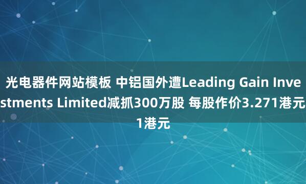 光电器件网站模板 中铝国外遭Leading Gain Investments Limited减抓300万股 每股作价3.271港元