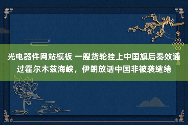 光电器件网站模板 一艘货轮挂上中国旗后奏效通过霍尔木兹海峡，伊朗放话中国非被袭缱绻