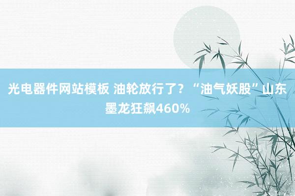 光电器件网站模板 油轮放行了？“油气妖股”山东墨龙狂飙460%