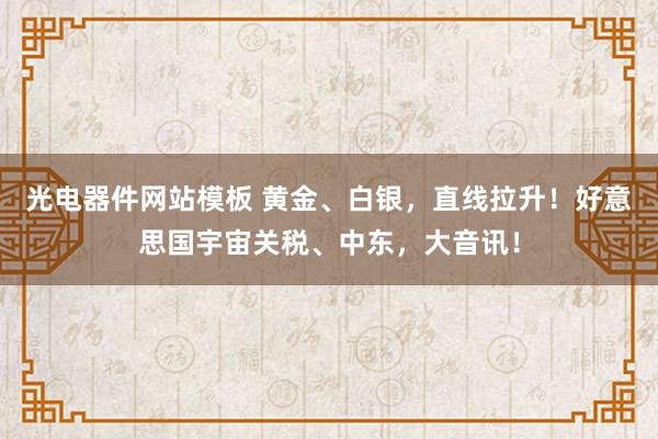 光电器件网站模板 黄金、白银，直线拉升！好意思国宇宙关税、中东，大音讯！