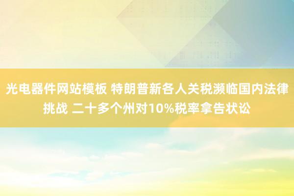 光电器件网站模板 特朗普新各人关税濒临国内法律挑战 二十多个州对10%税率拿告状讼