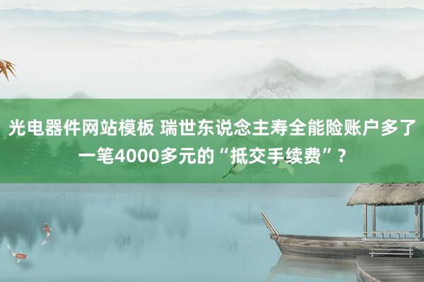 光电器件网站模板 瑞世东说念主寿全能险账户多了一笔4000多元的“抵交手续费”？