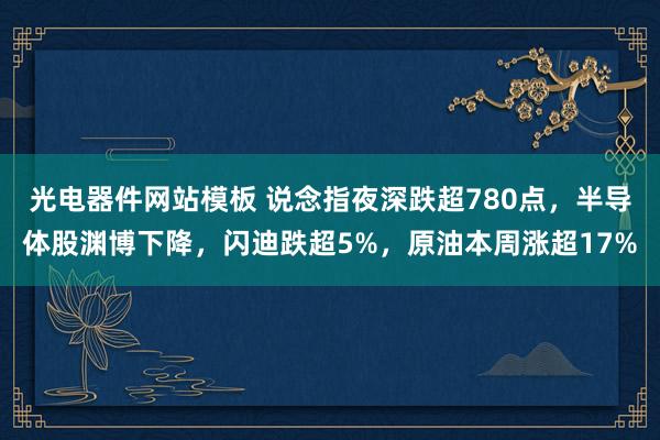 光电器件网站模板 说念指夜深跌超780点，半导体股渊博下降，闪迪跌超5%，原油本周涨超17%