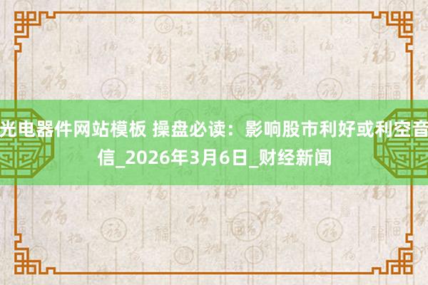 光电器件网站模板 操盘必读：影响股市利好或利空音信_2026年3月6日_财经新闻