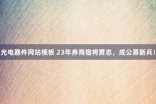 光电器件网站模板 23年券商宿将贾志，成公募新兵！