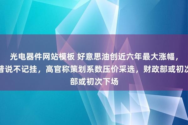 光电器件网站模板 好意思油创近六年最大涨幅，特朗普说不记挂，高官称策划系数压价采选，财政部或初次下场
