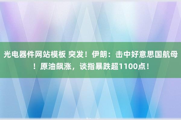 光电器件网站模板 突发！伊朗：击中好意思国航母！原油飙涨，谈指暴跌超1100点！