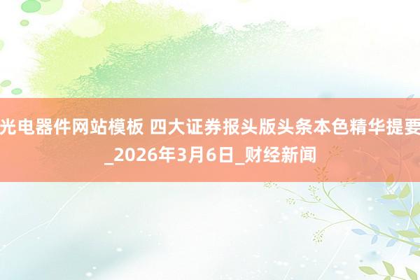 光电器件网站模板 四大证券报头版头条本色精华提要_2026年3月6日_财经新闻
