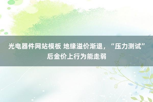 光电器件网站模板 地缘溢价渐退，“压力测试”后金价上行为能走弱