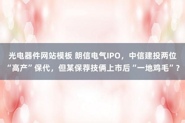 光电器件网站模板 朗信电气IPO，中信建投两位“高产”保代，但某保荐技俩上市后“一地鸡毛”？