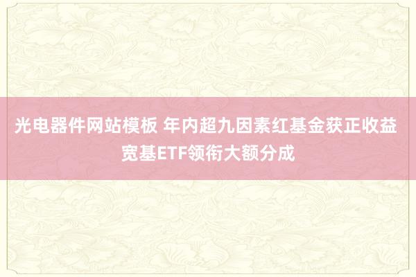 光电器件网站模板 年内超九因素红基金获正收益 宽基ETF领衔大额分成