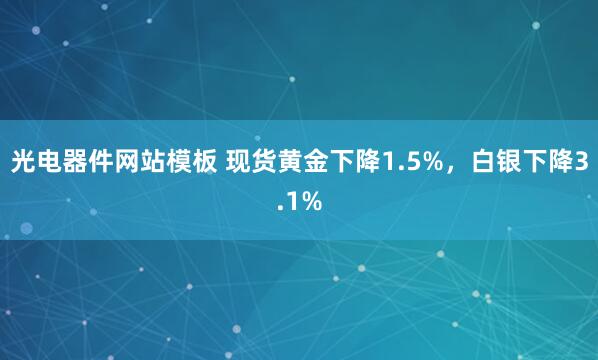 光电器件网站模板 现货黄金下降1.5%，白银下降3.1%
