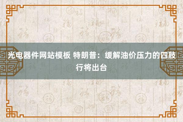 光电器件网站模板 特朗普：缓解油价压力的四肢行将出台