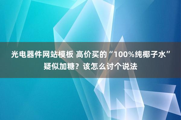 光电器件网站模板 高价买的“100%纯椰子水”疑似加糖？该怎么讨个说法
