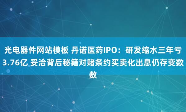 光电器件网站模板 丹诺医药IPO：研发缩水三年亏3.76亿 妥洽背后秘籍对赌条约买卖化出息仍存变数