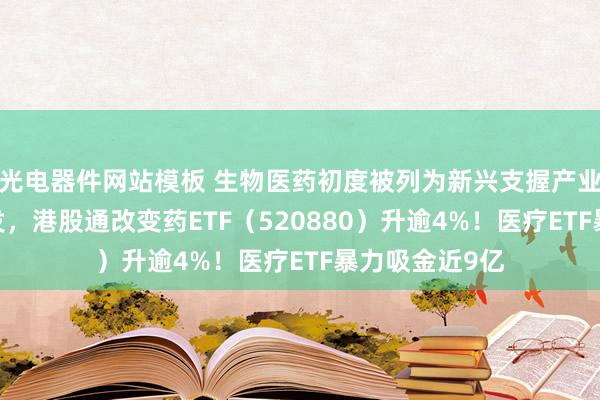 光电器件网站模板 生物医药初度被列为新兴支握产业！AH医药爆发，港股通改变药ETF（520880）升逾4%！医疗ETF暴力吸金近9亿