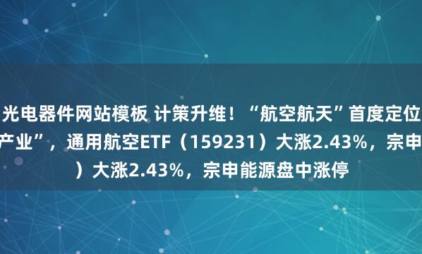 光电器件网站模板 计策升维！“航空航天”首度定位为“新兴相沿产业”，通用航空ETF（159231）大涨2.43%，宗申能源盘中涨停