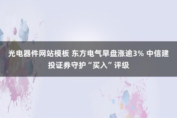 光电器件网站模板 东方电气早盘涨逾3% 中信建投证券守护“买入”评级