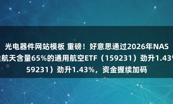 光电器件网站模板 重磅！好意思通过2026年NASA授权法案，买卖航天含量65%的通用航空ETF（159231）劲升1.43%，资金握续加码
