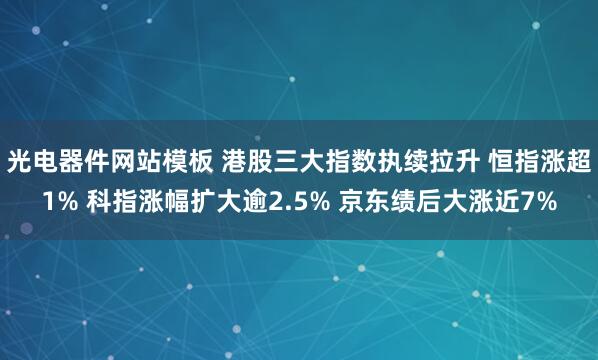 光电器件网站模板 港股三大指数执续拉升 恒指涨超1% 科指涨幅扩大逾2.5% 京东绩后大涨近7%