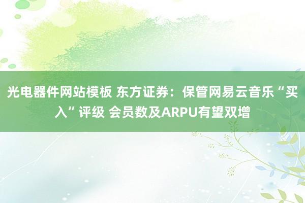 光电器件网站模板 东方证券：保管网易云音乐“买入”评级 会员数及ARPU有望双增