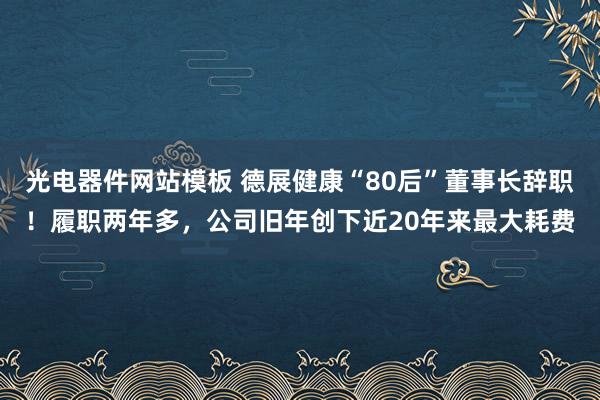 光电器件网站模板 德展健康“80后”董事长辞职！履职两年多，公司旧年创下近20年来最大耗费