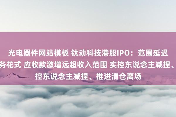 光电器件网站模板 钛动科技港股IPO：范围延迟依赖高杠杆财务花式 应收款激增远超收入范围 实控东说念主减捏、推进清仓离场
