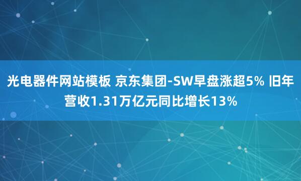 光电器件网站模板 京东集团-SW早盘涨超5% 旧年营收1.31万亿元同比增长13%