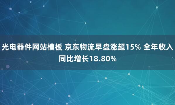 光电器件网站模板 京东物流早盘涨超15% 全年收入同比增长18.80%