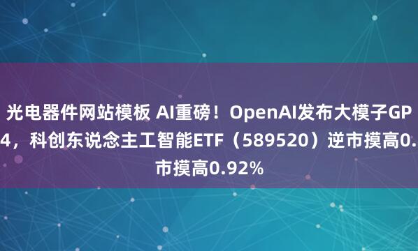 光电器件网站模板 AI重磅！OpenAI发布大模子GPT-5.4，科创东说念主工智能ETF（589520）逆市摸高0.92%