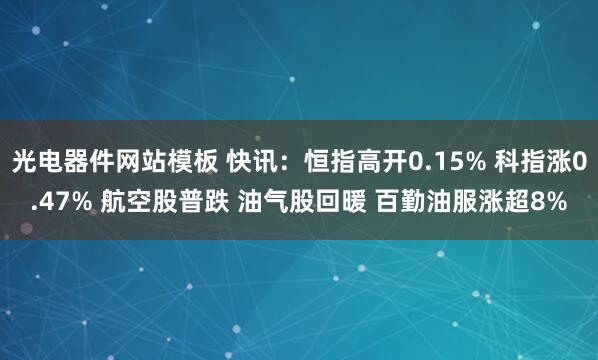 光电器件网站模板 快讯:恒指高开0.15% 科指涨0.47% 航空股普跌 油气股回暖 百勤油服涨超8%