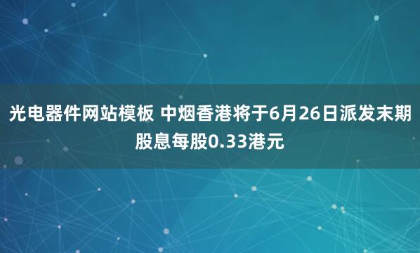 光电器件网站模板 中烟香港将于6月26日派发末期股息每股0.33港元