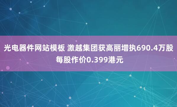 光电器件网站模板 激越集团获高丽增执690.4万股 每股作价0.399港元