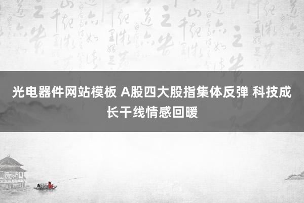 光电器件网站模板 A股四大股指集体反弹 科技成长干线情感回暖