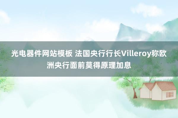 光电器件网站模板 法国央行行长Villeroy称欧洲央行面前莫得原理加息