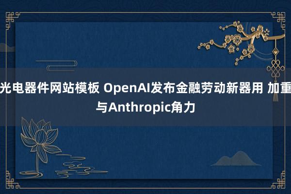 光电器件网站模板 OpenAI发布金融劳动新器用 加重与Anthropic角力