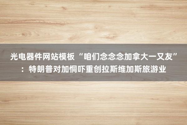 光电器件网站模板 “咱们念念念加拿大一又友”：特朗普对加恫吓重创拉斯维加斯旅游业