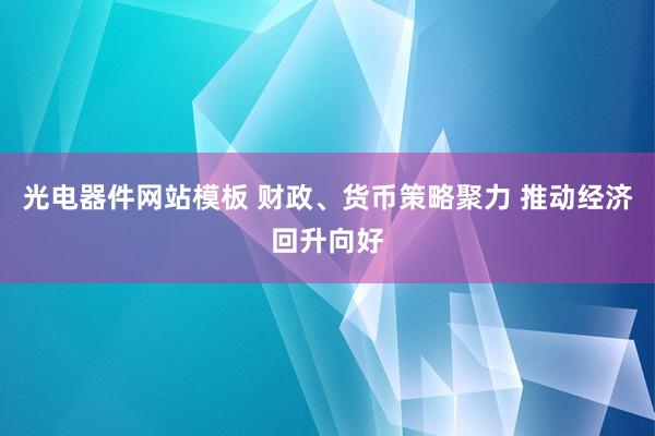 光电器件网站模板 财政、货币策略聚力 推动经济回升向好