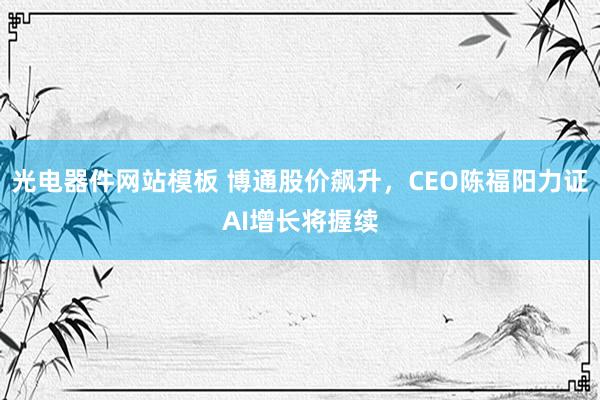 光电器件网站模板 博通股价飙升，CEO陈福阳力证AI增长将握续