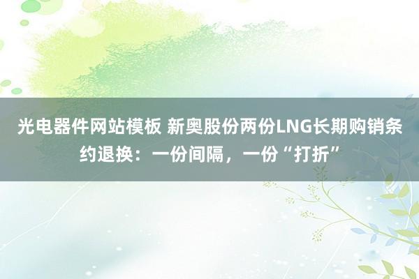 光电器件网站模板 新奥股份两份LNG长期购销条约退换：一份间隔，一份“打折”
