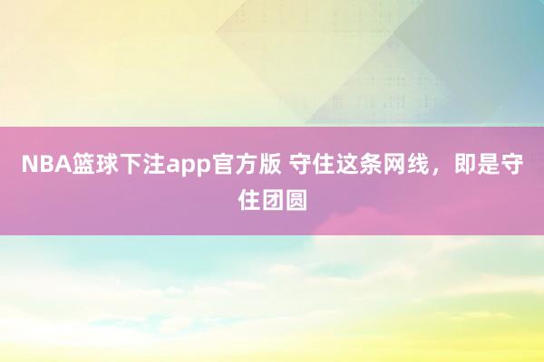 NBA篮球下注app官方版 守住这条网线，即是守住团圆