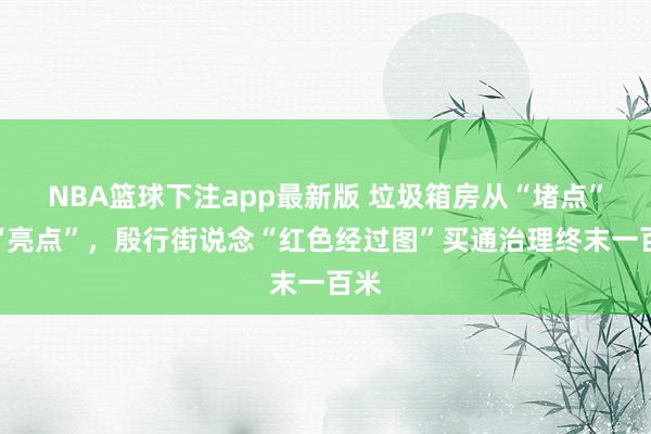 NBA篮球下注app最新版 垃圾箱房从“堵点”变“亮点”，殷行街说念“红色经过图”买通治理终末一百米
