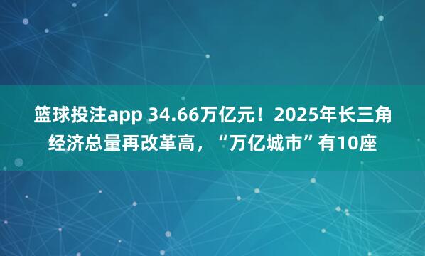 篮球投注app 34.66万亿元！2025年长三角经济总量再改革高，“万亿城市”有10座
