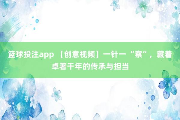 篮球投注app 【创意视频】一针一 “察”，藏着卓著千年的传承与担当